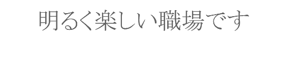 明るく楽しい職場です 